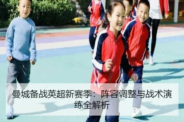 曼城备战英超新赛季：阵容调整与战术演练全解析